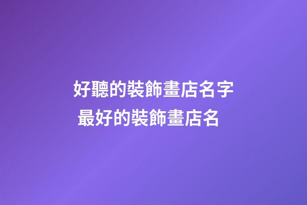 好聽的裝飾畫店名字 最好的裝飾畫店名-第1張-店鋪起名-玄機派